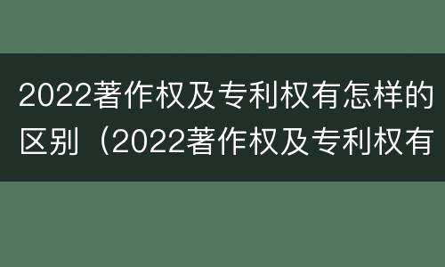 2022著作权及专利权有怎样的区别（2022著作权及专利权有怎样的区别与联系）
