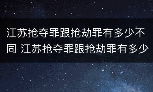 江苏抢夺罪跟抢劫罪有多少不同 江苏抢夺罪跟抢劫罪有多少不同之处
