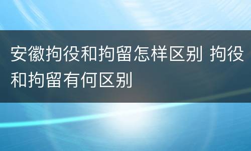 安徽拘役和拘留怎样区别 拘役和拘留有何区别