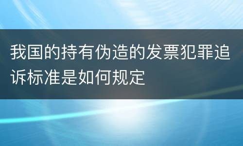 我国的持有伪造的发票犯罪追诉标准是如何规定