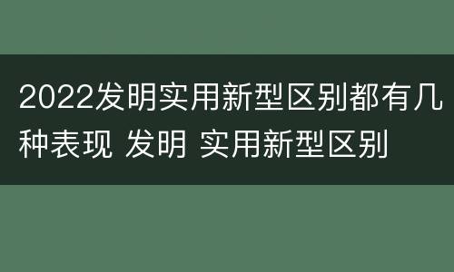 2022发明实用新型区别都有几种表现 发明 实用新型区别