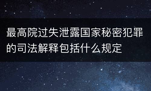 最高院过失泄露国家秘密犯罪的司法解释包括什么规定