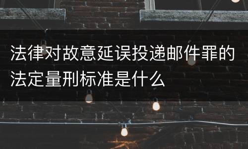 法律对故意延误投递邮件罪的法定量刑标准是什么
