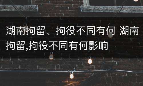 湖南拘留、拘役不同有何 湖南拘留,拘役不同有何影响