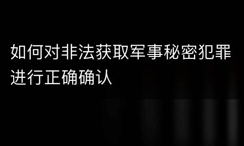 如何对非法获取军事秘密犯罪进行正确确认