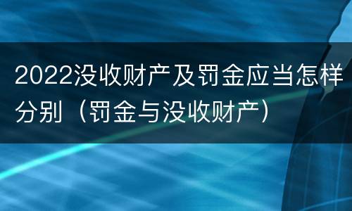 2022没收财产及罚金应当怎样分别（罚金与没收财产）
