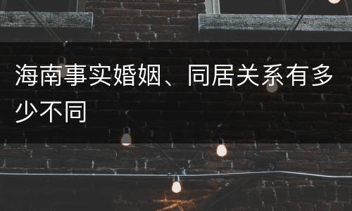 海南事实婚姻、同居关系有多少不同