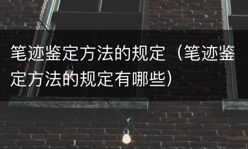 笔迹鉴定方法的规定（笔迹鉴定方法的规定有哪些）