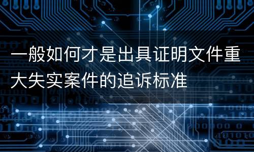 一般如何才是出具证明文件重大失实案件的追诉标准