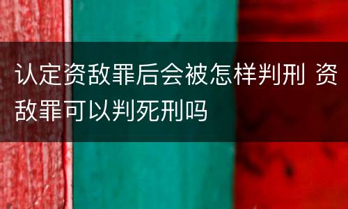 认定资敌罪后会被怎样判刑 资敌罪可以判死刑吗