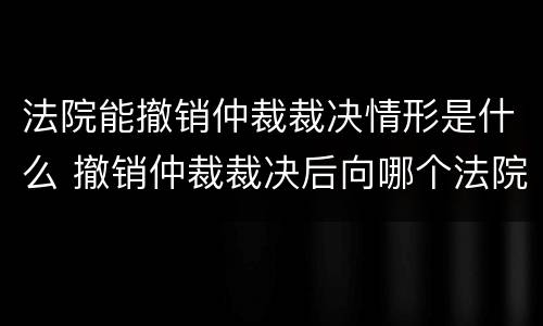 法院能撤销仲裁裁决情形是什么 撤销仲裁裁决后向哪个法院起诉