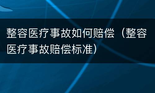 整容医疗事故如何赔偿（整容医疗事故赔偿标准）
