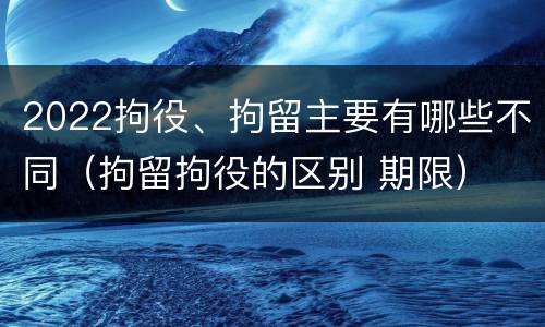 2022拘役、拘留主要有哪些不同（拘留拘役的区别 期限）