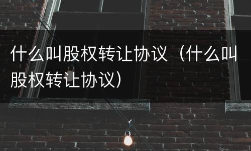 什么叫股权转让协议（什么叫股权转让协议）