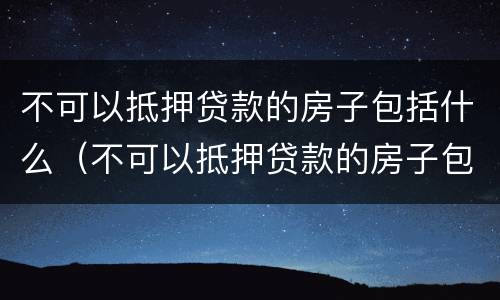 不可以抵押贷款的房子包括什么（不可以抵押贷款的房子包括什么产权）