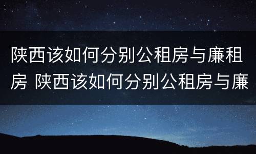 陕西该如何分别公租房与廉租房 陕西该如何分别公租房与廉租房区别