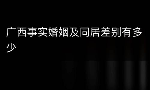 广西事实婚姻及同居差别有多少