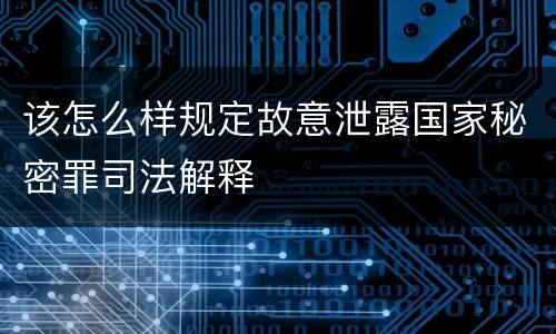 该怎么样规定故意泄露国家秘密罪司法解释