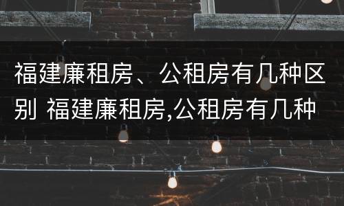福建廉租房、公租房有几种区别 福建廉租房,公租房有几种区别呢