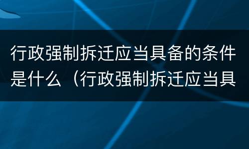 行政强制拆迁应当具备的条件是什么（行政强制拆迁应当具备的条件是什么）