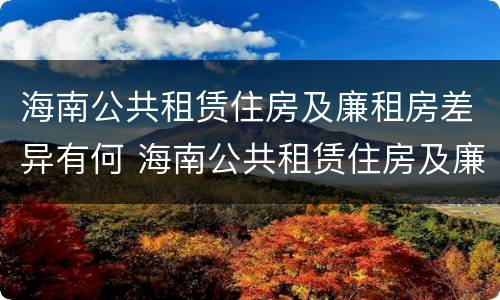 海南公共租赁住房及廉租房差异有何 海南公共租赁住房及廉租房差异有何原因