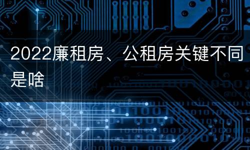 2022廉租房、公租房关键不同是啥
