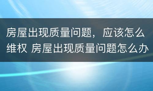 房屋出现质量问题，应该怎么维权 房屋出现质量问题怎么办