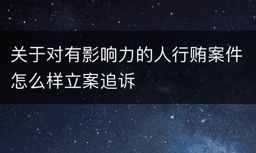 关于对有影响力的人行贿案件怎么样立案追诉