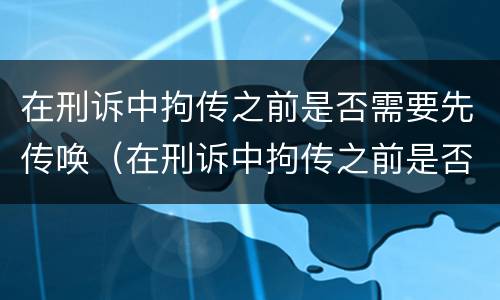 在刑诉中拘传之前是否需要先传唤（在刑诉中拘传之前是否需要先传唤嫌疑人）