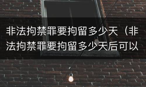 非法拘禁罪要拘留多少天（非法拘禁罪要拘留多少天后可以逮捕）