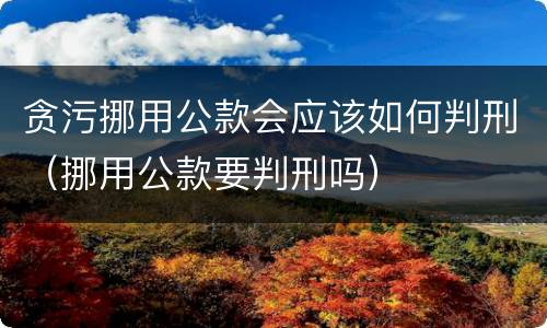 贪污挪用公款会应该如何判刑（挪用公款要判刑吗）