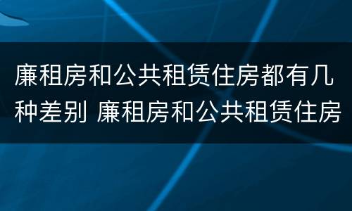 廉租房和公共租赁住房都有几种差别 廉租房和公共租赁住房都有几种差别吗