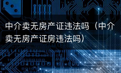 中介卖无房产证违法吗（中介卖无房产证房违法吗）