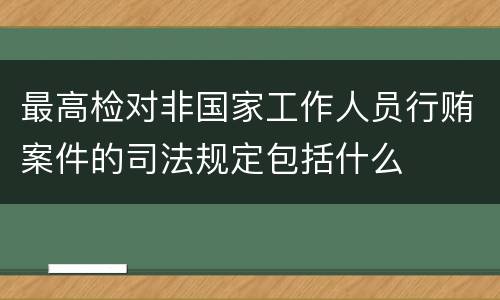 最高检对非国家工作人员行贿案件的司法规定包括什么