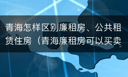 青海怎样区别廉租房、公共租赁住房（青海廉租房可以买卖吗）