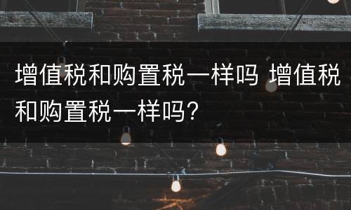 增值税和购置税一样吗 增值税和购置税一样吗?