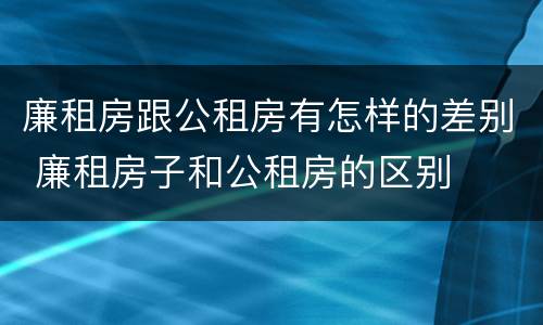 廉租房跟公租房有怎样的差别 廉租房子和公租房的区别