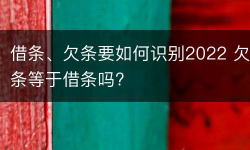 借条、欠条要如何识别2022 欠条等于借条吗?