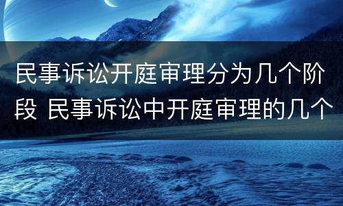 民事诉讼开庭审理分为几个阶段 民事诉讼中开庭审理的几个阶段以及各阶段的主要任务