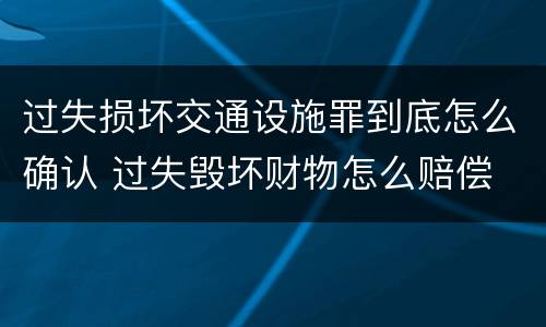 过失损坏交通设施罪到底怎么确认 过失毁坏财物怎么赔偿