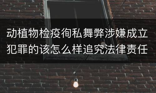 动植物检疫徇私舞弊涉嫌成立犯罪的该怎么样追究法律责任