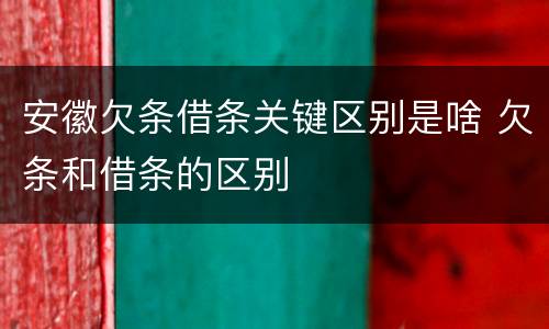 安徽欠条借条关键区别是啥 欠条和借条的区别