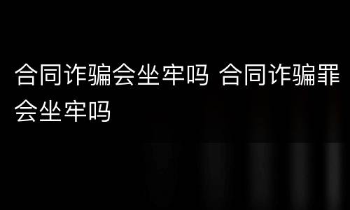 合同诈骗会坐牢吗 合同诈骗罪会坐牢吗