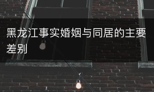 黑龙江事实婚姻与同居的主要差别