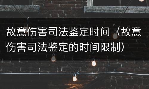 故意伤害司法鉴定时间（故意伤害司法鉴定的时间限制）