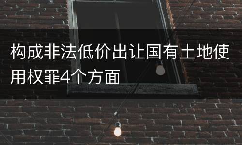 构成非法低价出让国有土地使用权罪4个方面