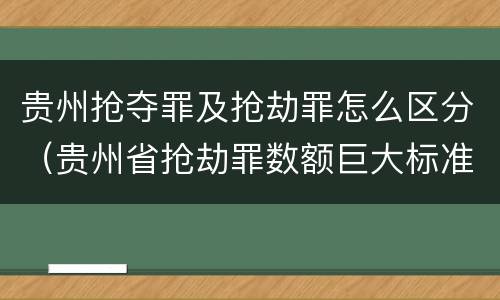 贵州抢夺罪及抢劫罪怎么区分（贵州省抢劫罪数额巨大标准）