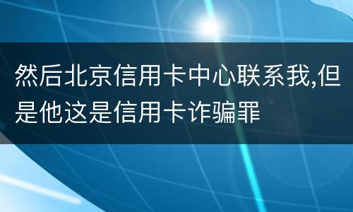 然后北京信用卡中心联系我,但是他这是信用卡诈骗罪