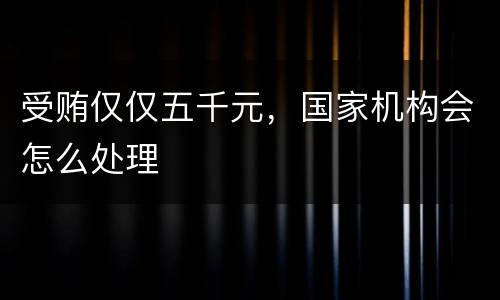 受贿仅仅五千元，国家机构会怎么处理