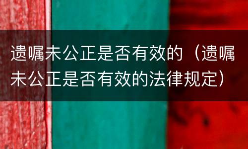 遗嘱未公正是否有效的（遗嘱未公正是否有效的法律规定）